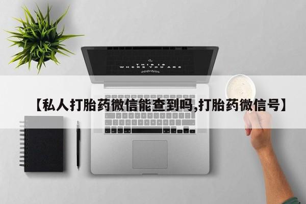 私人卖打胎药的联系方式微信【私人打胎药微信能查到吗,打胎药微信号】