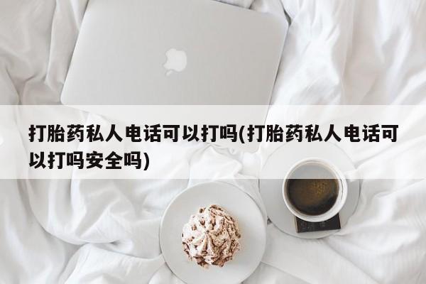 私人卖打胎药的联系方式微信打胎药私人电话可以打吗(打胎药私人电话可以打吗安全吗)