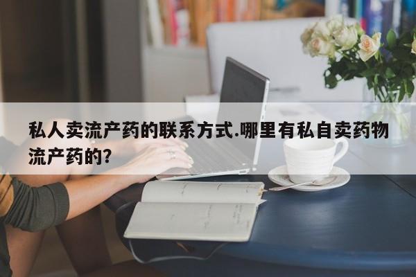 私人卖打胎药的联系方式微信私人卖流产药的联系方式.哪里有私自卖药物流产药的？