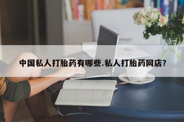 私人卖打胎药的联系方式微信中国私人打胎药有哪些.私人打胎药网店？