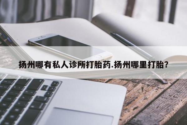 私人卖打胎药的联系方式微信扬州哪有私人诊所打胎药.扬州哪里打胎？