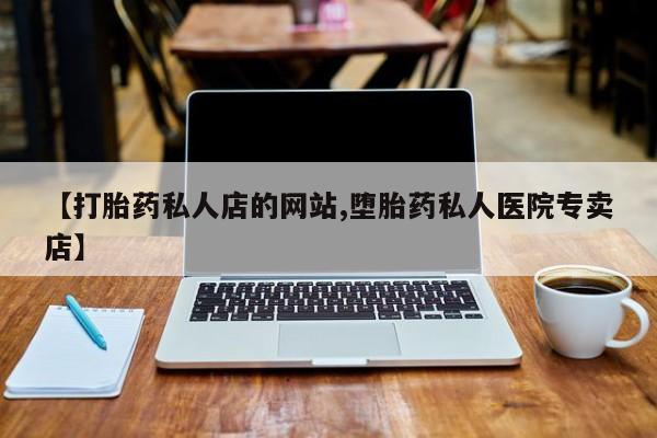 私人卖打胎药的联系方式微信【打胎药私人店的网站,堕胎药私人医院专卖店】