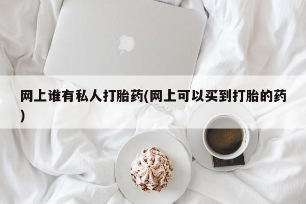 私人卖打胎药的联系方式微信网上谁有私人打胎药(网上可以买到打胎的药)