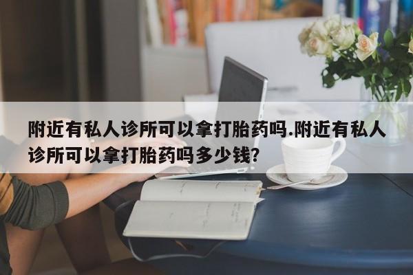 私人卖打胎药的联系方式微信附近有私人诊所可以拿打胎药吗.附近有私人诊所可以拿打胎药吗多少钱？