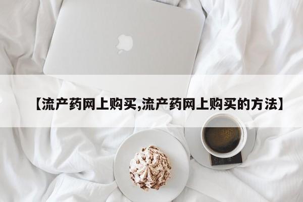 私人卖打胎药的联系方式微信【流产药网上购买,流产药网上购买的方法】