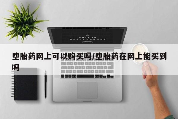 私人卖打胎药的联系方式微信堕胎药网上可以购买吗/堕胎药在网上能买到吗