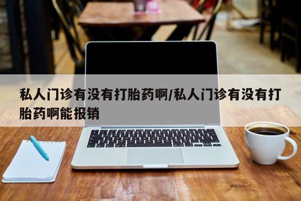 私人卖打胎药的联系方式微信私人门诊有没有打胎药啊/私人门诊有没有打胎药啊能报销
