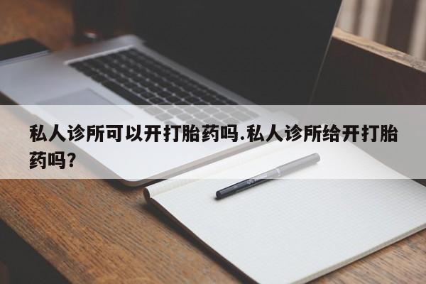 私人卖打胎药的联系方式微信私人诊所可以开打胎药吗.私人诊所给开打胎药吗？
