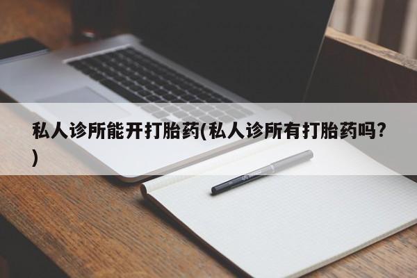 私人卖打胎药的联系方式微信私人诊所能开打胎药(私人诊所有打胎药吗?)
