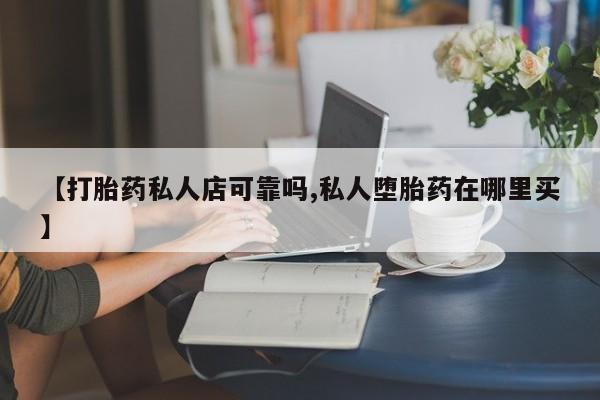 私人卖打胎药的联系方式微信【打胎药私人店可靠吗,私人堕胎药在哪里买】