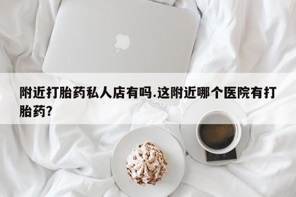 私人卖打胎药的联系方式微信附近打胎药私人店有吗.这附近哪个医院有打胎药？