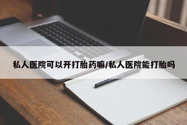 私人卖打胎药的联系方式微信私人医院可以开打胎药嘛/私人医院能打胎吗