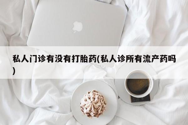 私人卖打胎药的联系方式微信私人门诊有没有打胎药(私人诊所有流产药吗)
