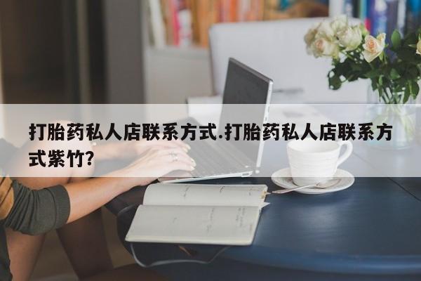 私人卖打胎药的联系方式微信打胎药私人店联系方式.打胎药私人店联系方式紫竹？