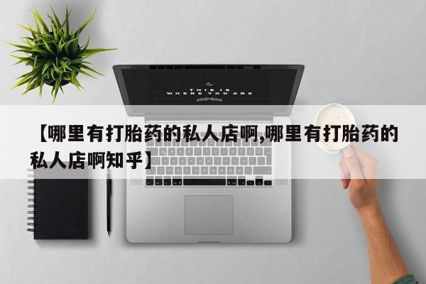 私人卖打胎药的联系方式微信【哪里有打胎药的私人店啊,哪里有打胎药的私人店啊知乎】
