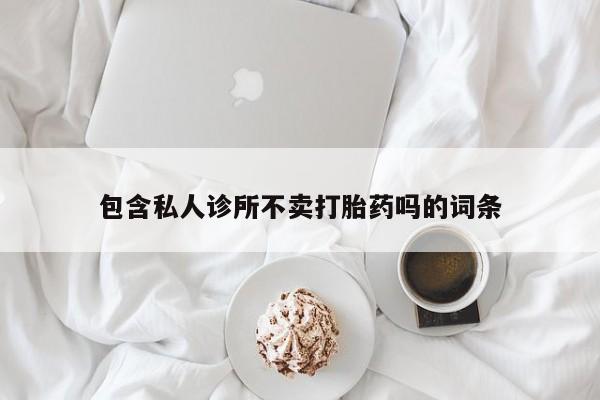 私人卖打胎药的联系方式微信包含私人诊所不卖打胎药吗的词条