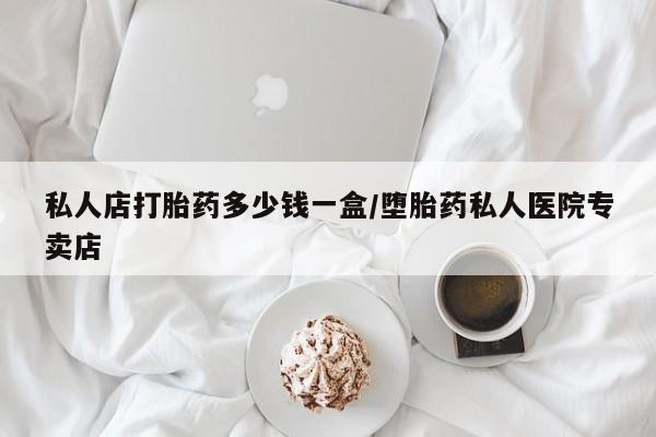 私人卖打胎药的联系方式微信私人店打胎药多少钱一盒/堕胎药私人医院专卖店