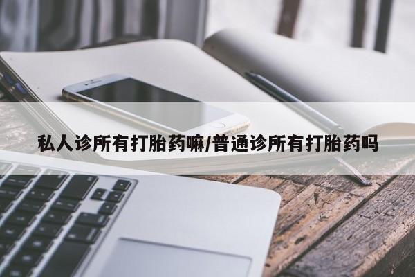 私人卖打胎药的联系方式微信私人诊所有打胎药嘛/普通诊所有打胎药吗