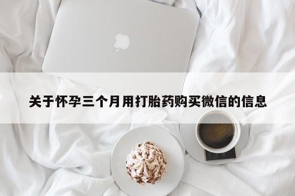 私人卖打胎药的联系方式微信关于怀孕三个月用打胎药购买微信的信息