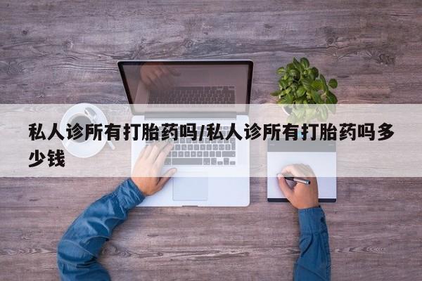 私人卖打胎药的联系方式微信私人诊所有打胎药吗/私人诊所有打胎药吗多少钱
