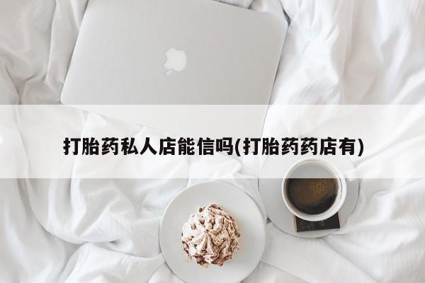 私人卖打胎药的联系方式微信打胎药私人店能信吗(打胎药药店有)