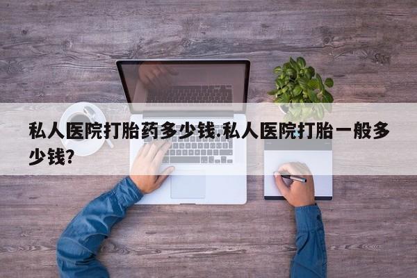 私人卖打胎药的联系方式微信私人医院打胎药多少钱.私人医院打胎一般多少钱？