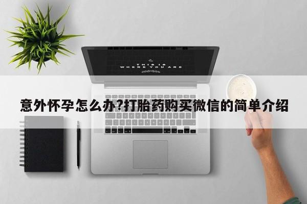 私人卖打胎药的联系方式微信意外怀孕怎么办?打胎药购买微信的简单介绍