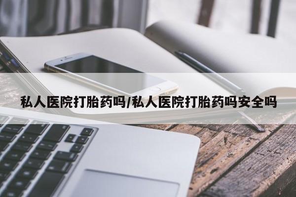 私人卖打胎药的联系方式微信私人医院打胎药吗/私人医院打胎药吗安全吗