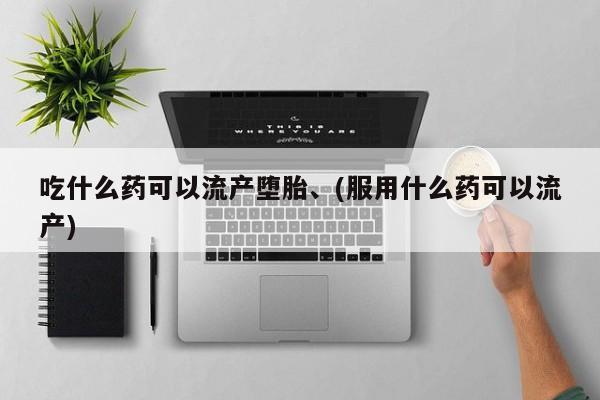 私人卖打胎药的联系方式微信吃什么药可以流产堕胎、(服用什么药可以流产)