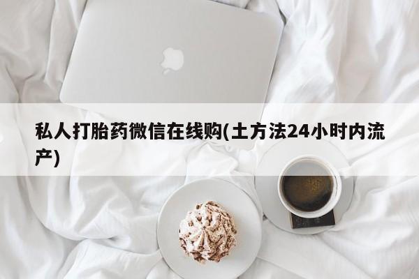 私人卖打胎药的联系方式微信私人打胎药微信在线购(土方法24小时内流产)