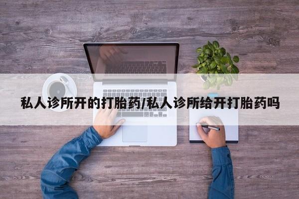 私人卖打胎药的联系方式微信私人诊所开的打胎药/私人诊所给开打胎药吗