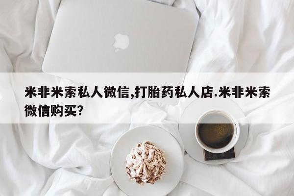 私人卖打胎药的联系方式微信米非米索私人微信,打胎药私人店.米非米索微信购买？