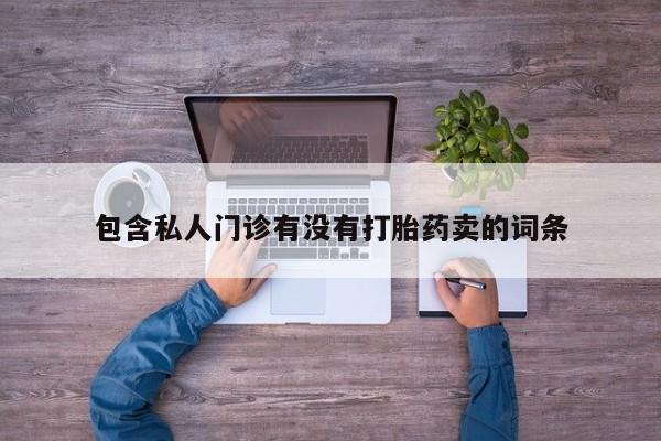私人卖打胎药的联系方式微信包含私人门诊有没有打胎药卖的词条