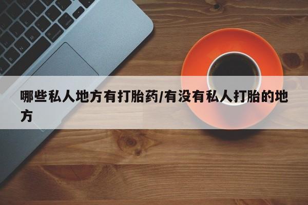 私人卖打胎药的联系方式微信哪些私人地方有打胎药/有没有私人打胎的地方