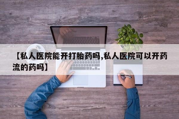 私人卖打胎药的联系方式微信【私人医院能开打胎药吗,私人医院可以开药流的药吗】