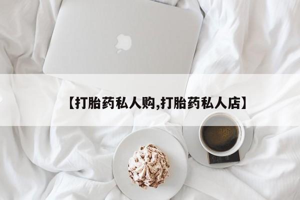 私人卖打胎药的联系方式微信【打胎药私人购,打胎药私人店】