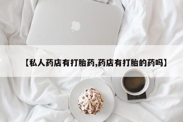 私人卖打胎药的联系方式微信【私人药店有打胎药,药店有打胎的药吗】
