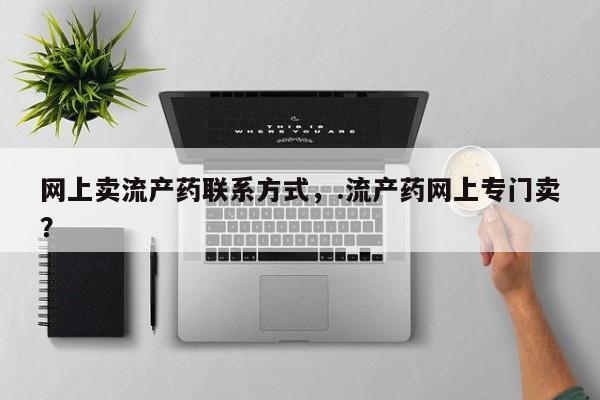 私人卖打胎药的联系方式微信网上卖流产药联系方式，.流产药网上专门卖？