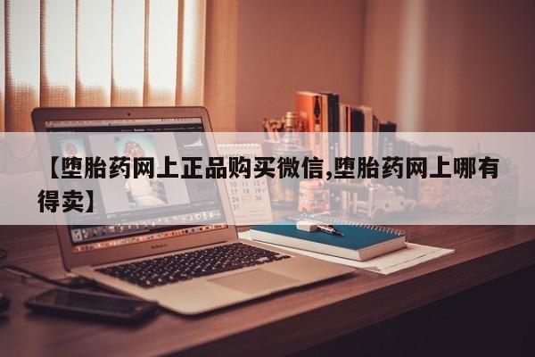 私人卖打胎药的联系方式微信【堕胎药网上正品购买微信,堕胎药网上哪有得卖】