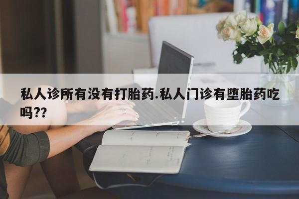 私人卖打胎药的联系方式微信私人诊所有没有打胎药.私人门诊有堕胎药吃吗?？