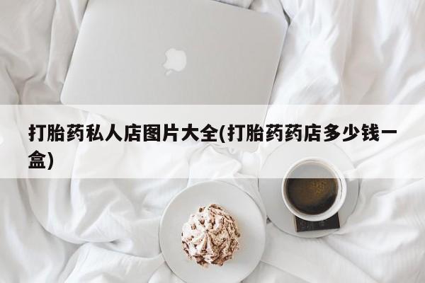 私人卖打胎药的联系方式微信打胎药私人店图片大全(打胎药药店多少钱一盒)