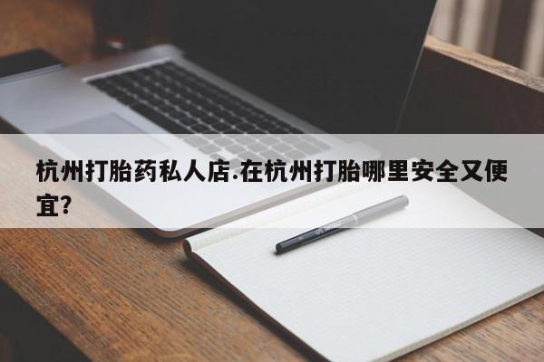 私人卖打胎药的联系方式微信杭州打胎药私人店.在杭州打胎哪里安全又便宜？