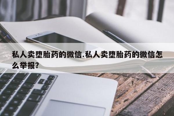 私人卖打胎药的联系方式微信私人卖堕胎药的微信.私人卖堕胎药的微信怎么举报？
