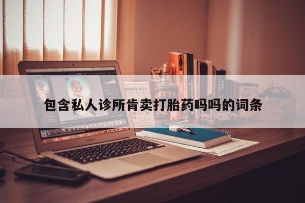 私人卖打胎药的联系方式微信包含私人诊所肯卖打胎药吗吗的词条