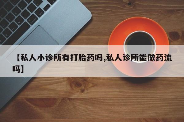 私人卖打胎药的联系方式微信【私人小诊所有打胎药吗,私人诊所能做药流吗】